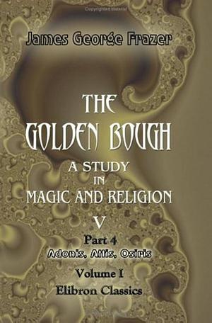 The Golden Bough: A Study in Magic and Religion, V. Part 4. Adonis, Attis, Osiris, in Two Volumes, Volume 5 by James George Frazer