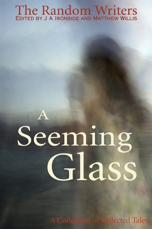 A Seeming Glass: a Collection of Reflected Tales by Jenny Lee Tong, Stephen Mark, Katherine Hetzel, Matthew Willis, J.A. Ironside, L. Wilson, Gail Jack, Karen Ginnane, Martin J. Gilbert, Shell Bromley