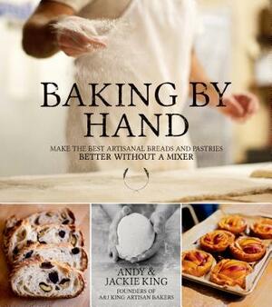 Baking by Hand: Make the Best Artisanal Breads and Pastries Better Without a Mixer by Jackie King, Andy King