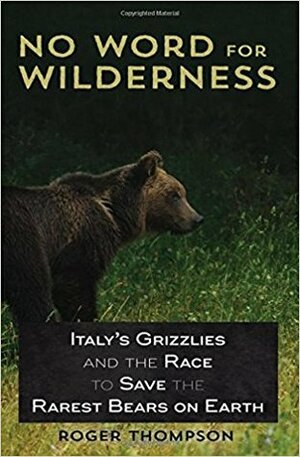 No Word for Wilderness: Italy's Grizzlies and the Race to Save the Rarest Bears on Earth by Roger Thompson