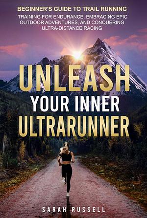 Unleash Your Inner Ultrarunner: Beginner's Guide to Trail Running: Training for Endurance, Embracing Epic Outdoor Adventures, and Conquering Ultra-Distance Racing by Sarah Russell