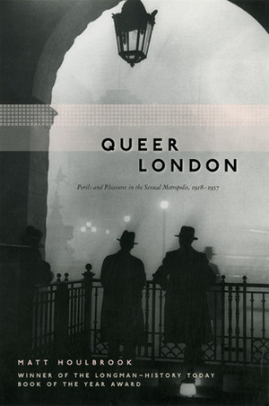 Queer London: Perils and Pleasures in the Sexual Metropolis, 1918-1957 by Matt Houlbrook
