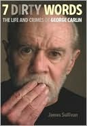 Seven Dirty Words: The Life and Crimes of George Carlin by James Sullivan