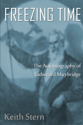 Freezing Time: The Autobiography of Eadweard Muybridge by Keith Stern