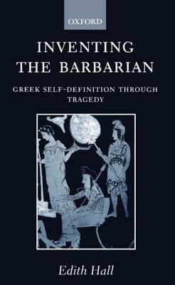 Inventing the Barbarian: Greek Self-Definition Through Tragedy by Edith Hall