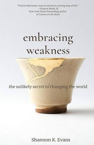 Embracing Weakness: The Unlikely Secret to Changing the World by Shannon K. Evans
