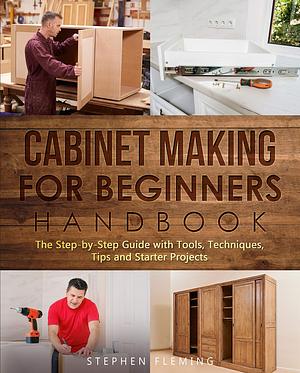 Cabinet Making for Beginners Handbook: The Step-by-Step Guide with Tools, Techniques, Tips and Starter Projects by Stephen Fleming, Stephen Fleming