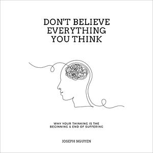 Don't Believe Everything You Think: Why Your Thinking Is the Beginning & End of Suffering by Joseph Nguyen, Joseph Nguyen