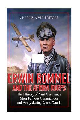 Erwin Rommel and the Afrika Korps: The History of Nazi Germany's Most Famous Commander and Army during World War II by Charles River Editors
