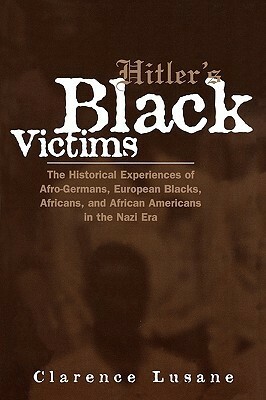 Hitler's Black Victims: The Historical Experiences of Afro-Germans, European Blacks, Africans, and African Americans in the Nazi Era by Clarence Lusane