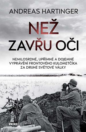 Než zavřu oči: Nemilosrdné, upřímné a dojemné vyprávění frontového kulometčíka za druhé světové války by Andreas Hartinger