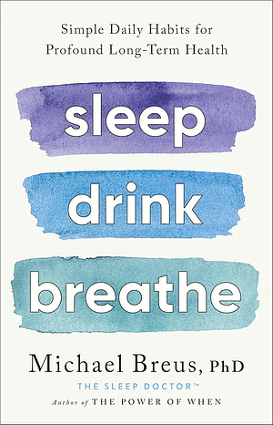 Sleep Drink Breathe: Simple Daily Habits for Profound Long-Term Health by Dr. Michael Breus