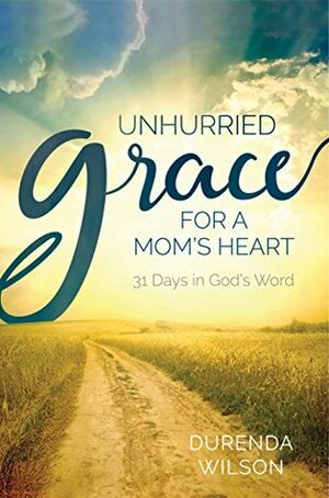Unhurried Grace for a Mom's Heart: 31 Days in God's Word by Durenda Wilson
