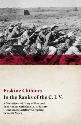 In the Ranks of the C. I. V. - A Narrative and Diary of Personal Experiences with the C. I. V. Battery (Honourable Artillery Company) in South Africa by Erskine Childers