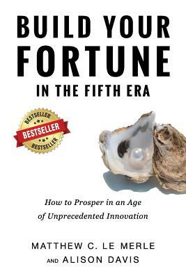 Build Your Fortune in the Fifth Era: How to Prosper in an Age of Unprecedented Innovation by Matthew C. Le Merle, Davis Alison