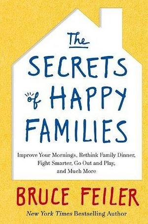 The Secrets of Happy Families: Improve Your Mornings, Rethink Family Dinner, Fight Smarter, Go Out and Play and Much More by Bruce Feiler, Bruce Feiler