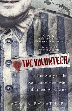 The Volunteer: The True Story of the Resistance Hero who Infiltrated Auschwitz by Jack Fairweather