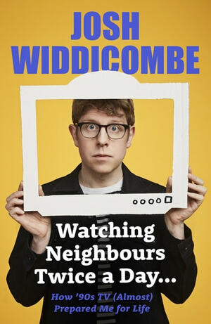 Watching Neighbours Twice a Day...: How '90s TV (Almost) Prepared Me For Life by Josh Widdicombe