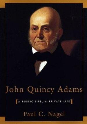 John Quincy Adams: A Public Life, A Private Life by Paul C. Nagel, Paul C. Nagel