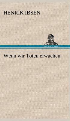 Wenn Wir Toten Erwachen by Henrik Ibsen