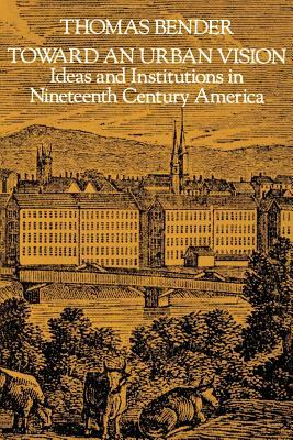 Toward an Urban Vision: Ideas and Institutions in Nineteenth-Century America by Thomas Bender