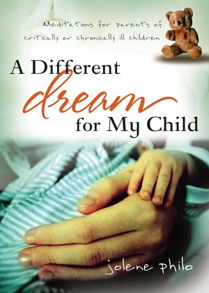 A Different Dream for My Child: Meditations for Parents of Critically or Chronically Ill Children by Jolene Philo