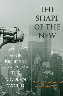 The Shape of the New: Four Big Ideas and How They Made the Modern World by Scott L. Montgomery, Daniel Chirot