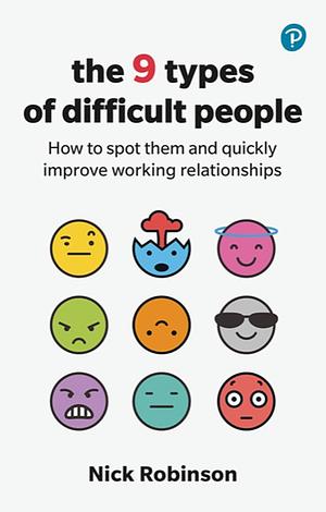 The 9 Types of Difficult People: How to Spot Them and Quickly Improve Working Relationships by Nick Robinson