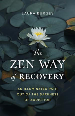 The Zen Way of Recovery: An Illuminated Path Out of the Darkness of Addiction by Laura Burges