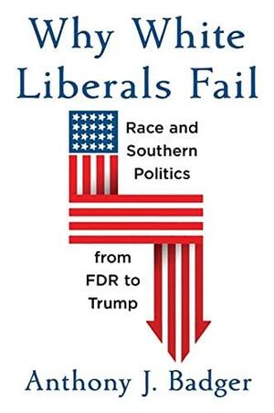Why White Liberals Fail: Race and Southern Politics from FDR to Trump by Anthony J. Badger