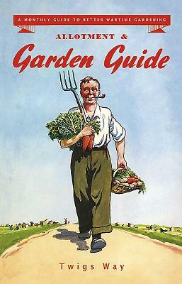 Allotment and Garden Guide: A Monthly Guide to Better Wartime Gardening by Twigs Way