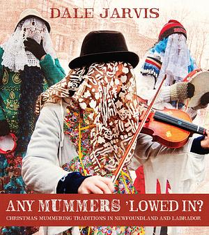 Any Mummers 'Lowed In? : Christmas Mummering Traditions in Newfoundland and Labrador by Dale Jarvis