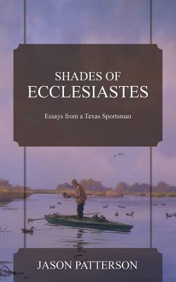 Shades of Ecclesiastes: Essays from a Texas Sportsman by Jason Patterson