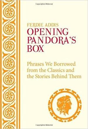 Opening Pandora's Box. Phrases We Borrowed from the Classics and the Stories Behind Them by Ferdie Addis