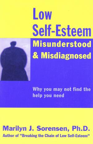 Low Self-Esteem Misunderstood & Misdiagnosed: Why you may not find the help you need by Marilyn J. Sorensen
