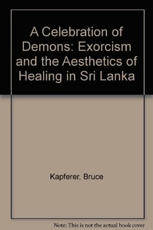 A Celebration of Demons: Exorcism and the Aesthetics of Healing in Sri Lanka by Bruce Kapferer