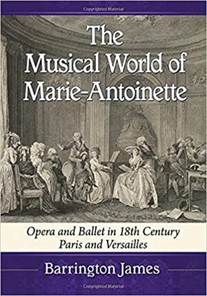 The Musical World of Marie-Antoinette: Opera and Ballet in 18th Century Paris and Versailles by Barrington James