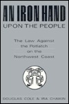 An Iron Hand Upon The People: The Law Against The Potlatch On The Northwest Coast by Douglas Cole