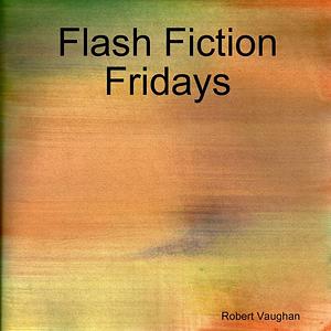 Flash Fiction Fridays by Robert Vaughan