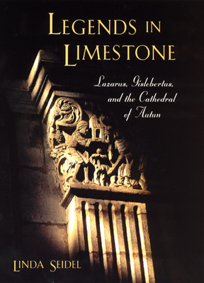 Legends in Limestone: Lazarus, Gislebertus, and the Cathedral of Autun by Linda Seidel