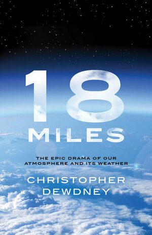 18 Miles: The Epic Drama of Our Atmosphere and Its Weather by Christopher Dewdney