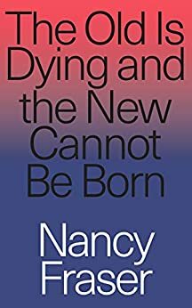 The Old Is Dying and the New Cannot Be Born by Nancy Fraser