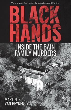 Black Hands: Inside the Bain Family Murders by Martin Van Beynen