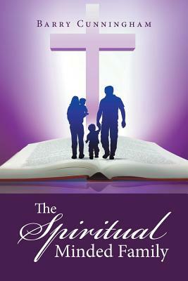 The Spiritual Minded Family by Barry Cunningham