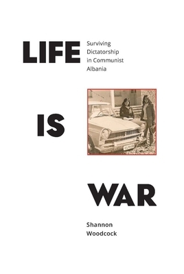 Life is War: Surviving Dictatorship in Communist Albania by Shannon Woodcock