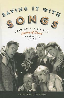 Saying It with Songs: Popular Music and the Coming of Sound to Hollywood Cinema by Katherine Spring