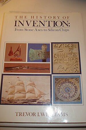 The History of Invention: From Stone Axes to Silicon Chips by Trevor Illtyd Williams