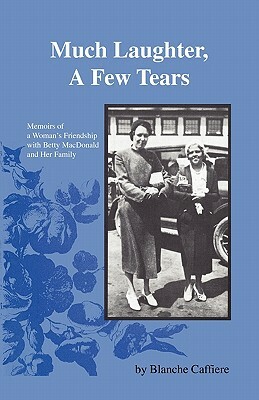 Much Laughter, a Few Tears: Memoirs of a Woman's Friendship with Betty MacDonald and Her Family by Blanche Caffiere