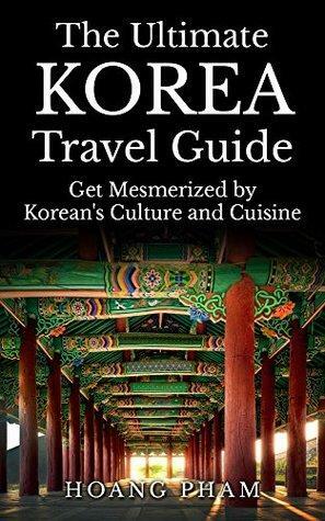 The Ultimate Korea Travel Guide: Get Mesmerized by Korean's Culture and Cuisine by Hoang Pham