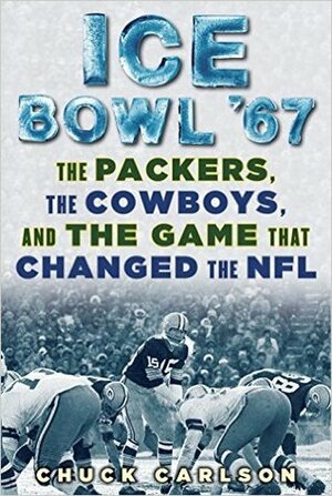 Ice Bowl '67: The Packers, the Cowboys, and the Game that Changed the NFL by Chuck Carlson